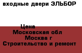 входные двери ЭЛЬБОР  › Цена ­ 27 000 - Московская обл., Москва г. Строительство и ремонт » Двери, окна и перегородки   